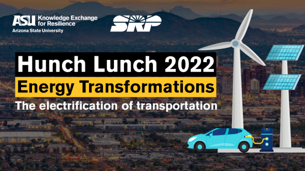 ASU Knowledge Exchange for Resilience and SRP logos above text that reads "Hunch Lunch 2022: Energy Transformations: The electrification of transportation" appear next to 2D graphics of an electric vehicle charging, a windmill and a vertical solar panel on a dark background depicting the Phoenix skyline at sunset.