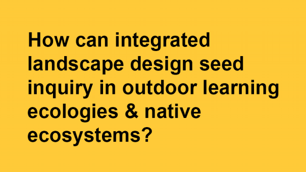 How can integrated landscape design seed inquiry in outdoor learning ecologies & native ecosystems?